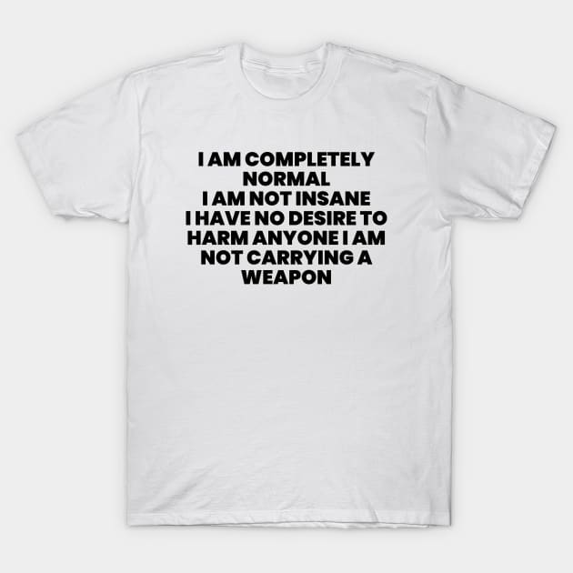 I AM COMPLETELY NORMAL I AM NOT INSANE I HAVE NO DESIRE TO HARM ANYONE I AM NOT carrying weapon T-Shirt by liviala